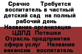 Срачно!!!  Требуется воспитатель в частный детский сад, на полный рабочий день. › Название организации ­ ЦДПД “Потешки“ › Отрасль предприятия ­ сфера услуг › Название вакансии ­ воспитатель › Место работы ­ мкр. Первомайский 33/5-1 - Иркутская обл., Иркутск г. Работа » Вакансии   . Иркутская обл.